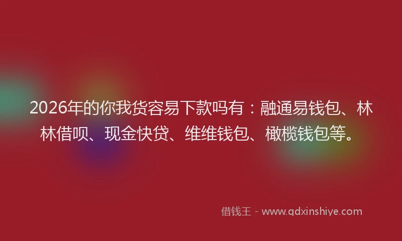 2026年的你我货容易下款吗有:融通易钱包、林林借呗、现金快贷、维维钱包、橄榄钱包等。