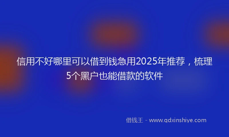信用不好哪里可以借到钱急用2025年推荐,梳理5个黑户也能借款的软件