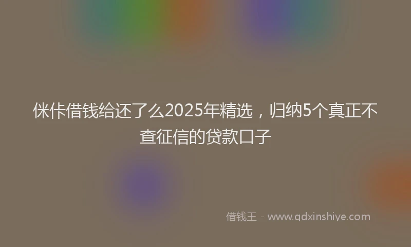 侎佧借钱给还了么2025年精选，归纳5个真正不查征信的贷款口子