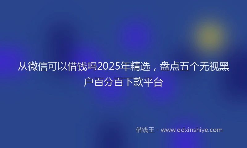 从微信可以借钱吗2025年精选,盘点五个无视黑户百分百下款平台