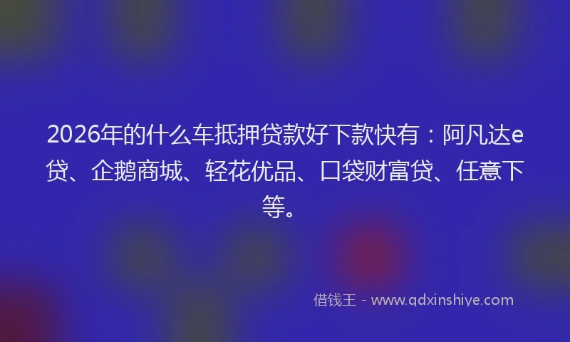 2026年的什么车抵押贷款好下款快有：阿凡达e贷、企鹅商城、轻花优品、口袋财富贷、任意下等。