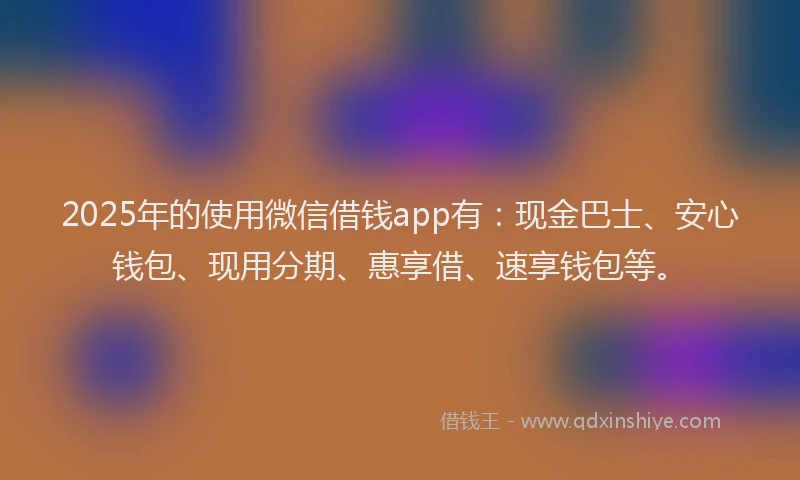 2025年的使用微信借钱app有：现金巴士、安心钱包、现用分期、惠享借、速享钱包等。