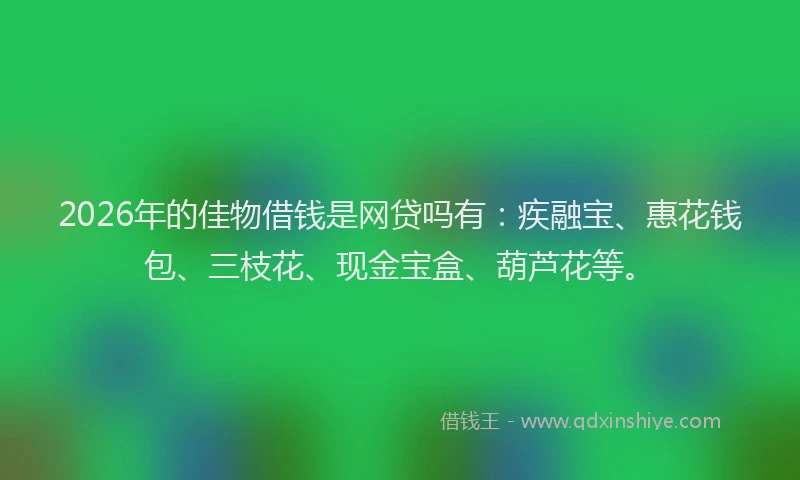 2026年的佳物借钱是网贷吗有：疾融宝、惠花钱包、三枝花、现金宝盒、葫芦花等。