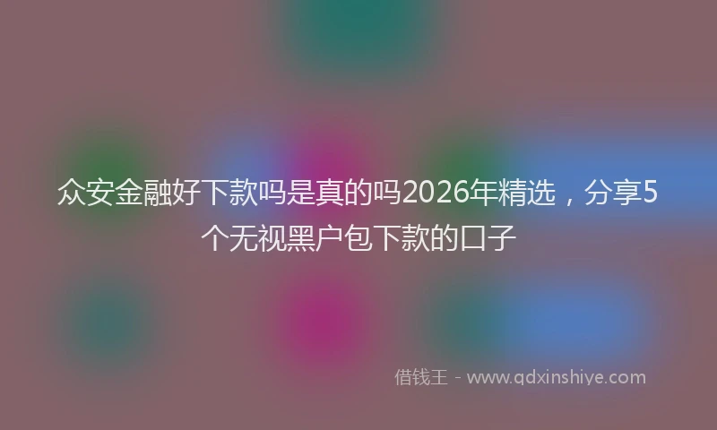众安金融好下款吗是真的吗2026年精选，分享5个无视黑户包下款的口子