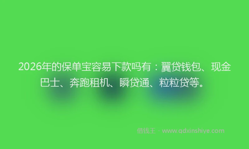 2026年的保单宝容易下款吗有：翼贷钱包、现金巴士、奔跑租机、瞬贷通、粒粒贷等。