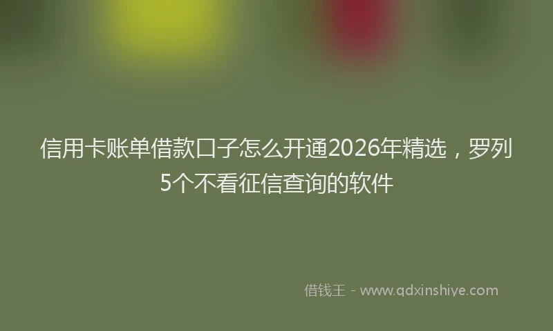 信用卡账单借款口子怎么开通2026年精选，罗列5个不看征信查询的软件