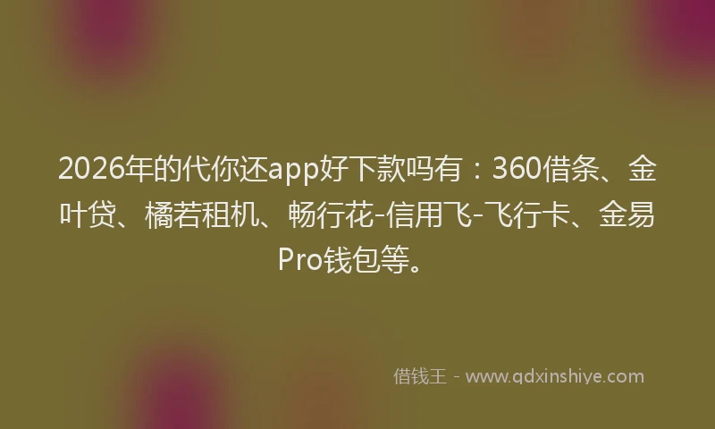 2026年的代你还app好下款吗有：360借条、金叶贷、橘若租机、畅行花-信用飞-飞行卡、金易Pro钱包等。