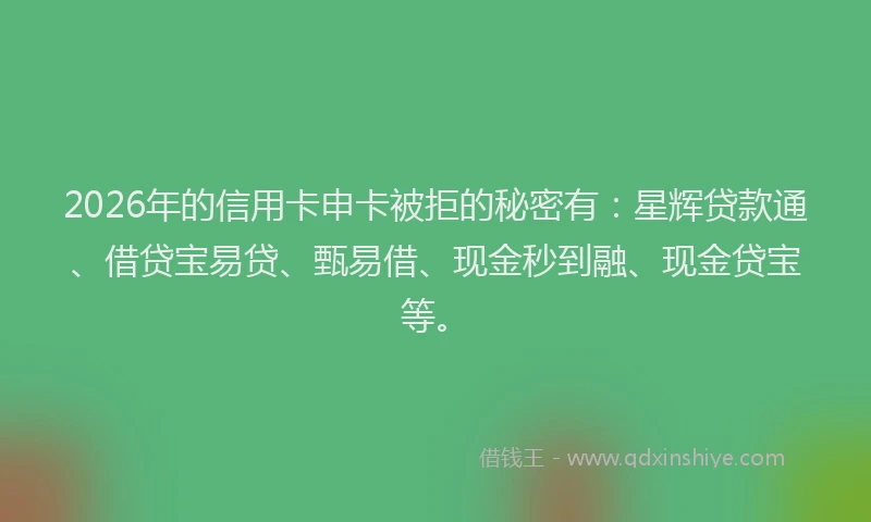 2026年的信用卡申卡被拒的秘密有：星辉贷款通、借贷宝易贷、甄易借、现金秒到融、现金贷宝等。