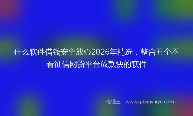 什么软件借钱安全放心2026年精选，整合五个不看征信网贷平台放款快的软件