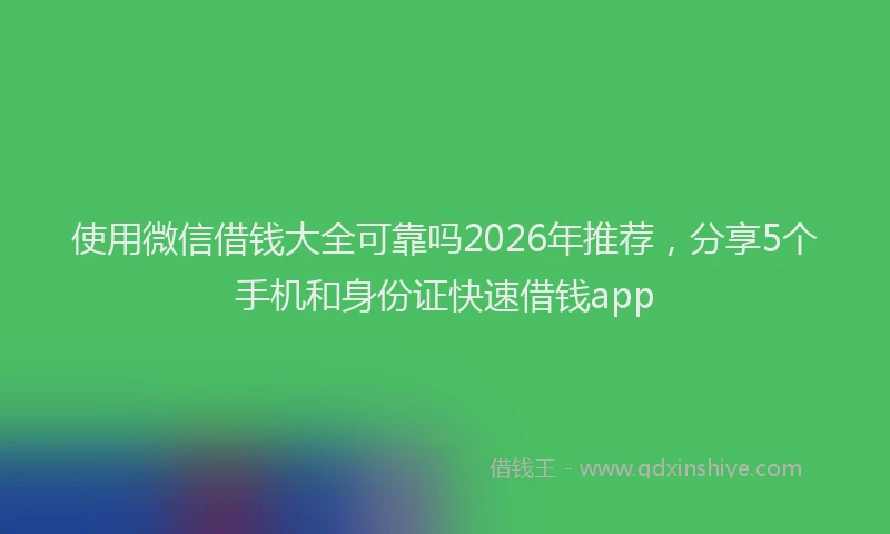 使用微信借钱大全可靠吗2026年推荐，分享5个手机和身份证快速借钱app