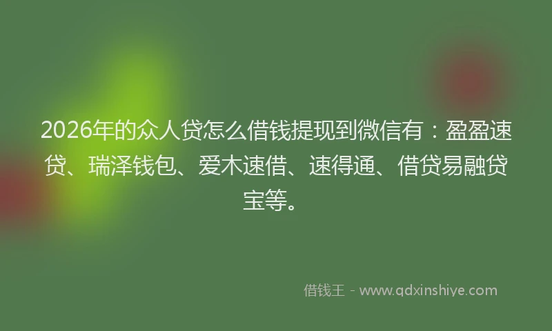 2026年的众人贷怎么借钱提现到微信有:盈盈速贷、瑞泽钱包、爱木速借、速得通、借贷易融贷宝等。