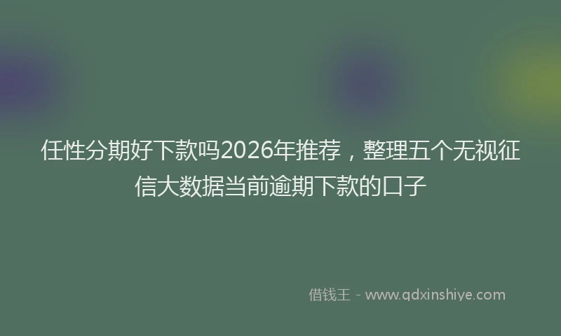 任性分期好下款吗2026年推荐，整理五个无视征信大数据当前逾期下款的口子