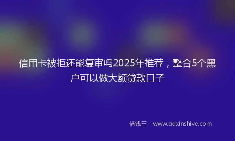 信用卡被拒还能复审吗2025年推荐，整合5个黑户可以做大额贷款口子