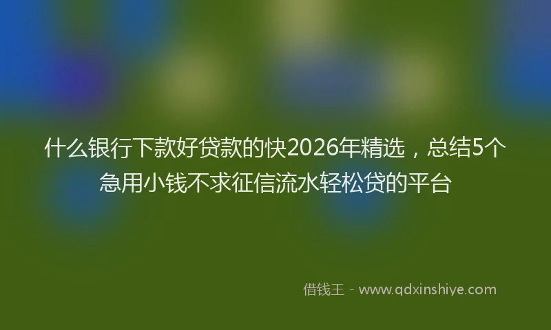 什么银行下款好贷款的快2026年精选，总结5个急用小钱不求征信流水轻松贷的平台