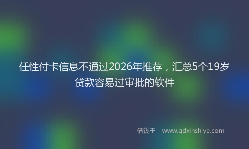 任性付卡信息不通过2026年推荐，汇总5个19岁贷款容易过审批的软件