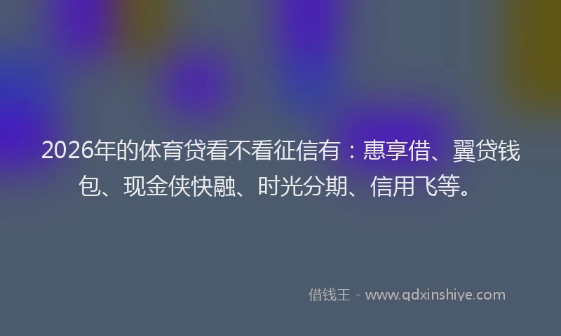 2026年的体育贷看不看征信有：惠享借、翼贷钱包、现金侠快融、时光分期、信用飞等。