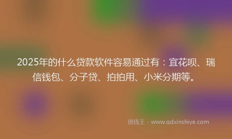 2025年的什么贷款软件容易通过有：宜花呗、瑞信钱包、分子贷、拍拍用、小米分期等。
