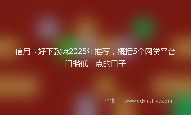 信用卡好下款嘛2025年推荐，概括5个网贷平台门槛低一点的口子