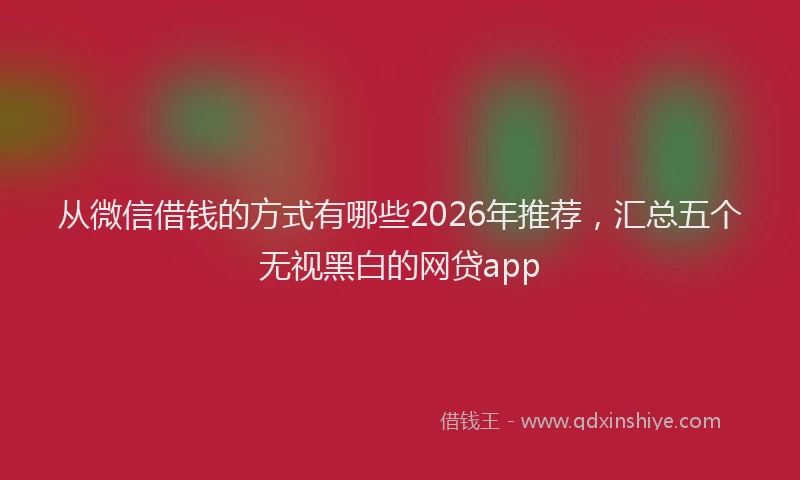 从微信借钱的方式有哪些2026年推荐，汇总五个无视黑白的网贷app