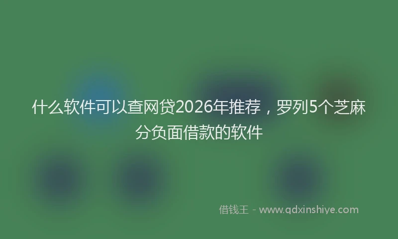 什么软件可以查网贷2026年推荐，罗列5个芝麻分负面借款的软件