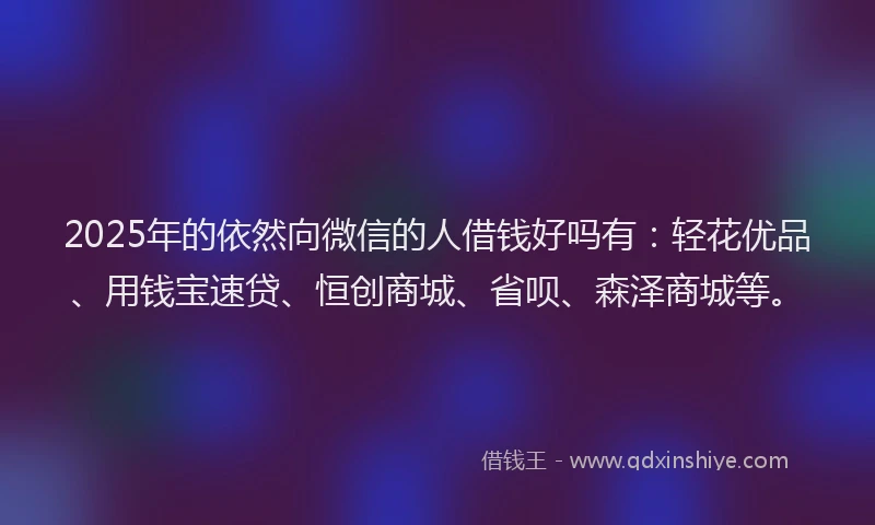 2025年的依然向微信的人借钱好吗有:轻花优品、用钱宝速贷、恒创商城、省呗、森泽商城等。