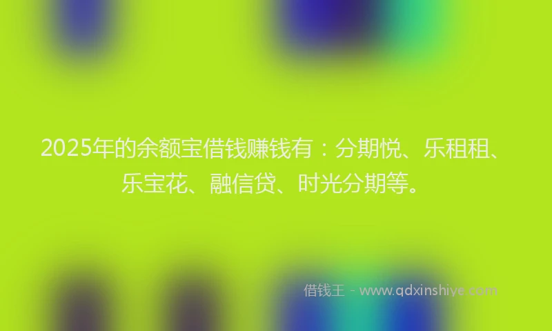 2025年的余额宝借钱赚钱有：分期悦、乐租租、乐宝花、融信贷、时光分期等。
