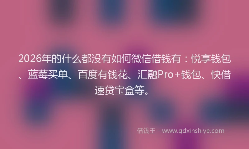 2026年的什么都没有如何微信借钱有：悦享钱包、蓝莓买单、百度有钱花、汇融Pro+钱包、快借速贷宝盒等。