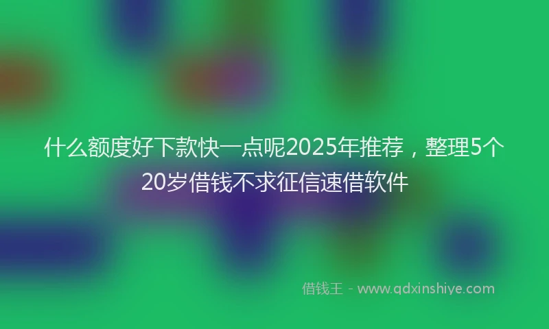 什么额度好下款快一点呢2025年推荐，整理5个20岁借钱不求征信速借软件