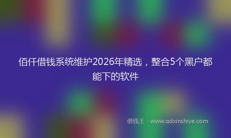 佰仟借钱系统维护2026年精选，整合5个黑户都能下的软件