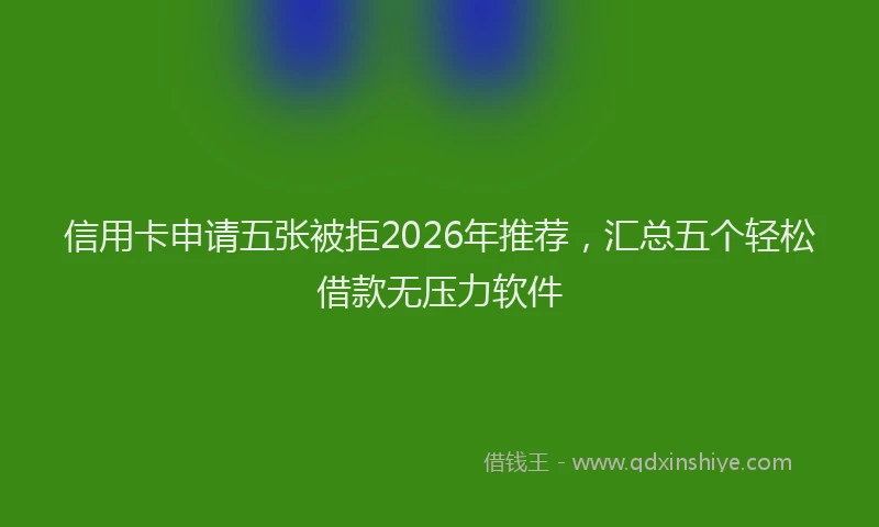 信用卡申请五张被拒2026年推荐，汇总五个轻松借款无压力软件