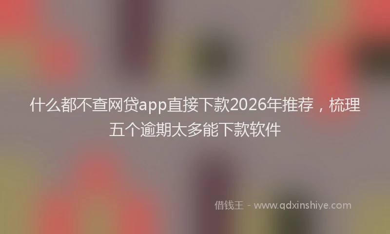 什么都不查网贷app直接下款2026年推荐，梳理五个逾期太多能下款软件