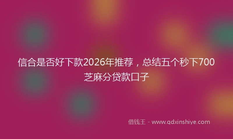 信合是否好下款2026年推荐，总结五个秒下700芝麻分贷款口子