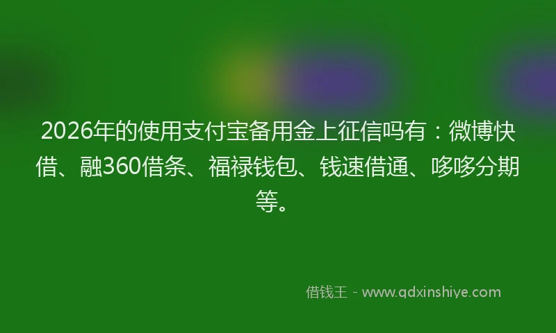 2026年的使用支付宝备用金上征信吗有：微博快借、融360借条、福禄钱包、钱速借通、哆哆分期等。
