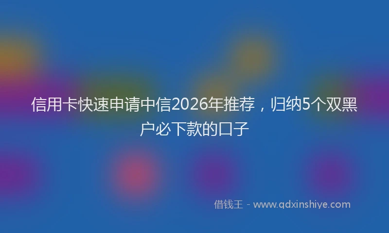 信用卡快速申请中信2026年推荐，归纳5个双黑户必下款的口子