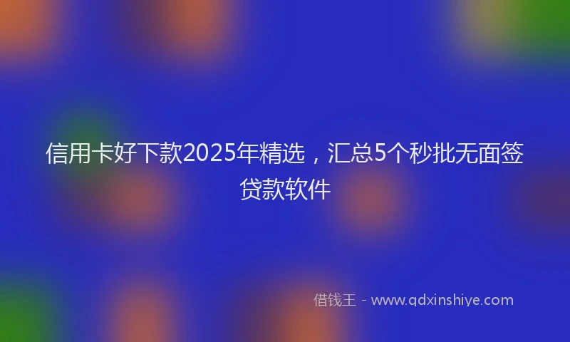信用卡好下款2025年精选，汇总5个秒批无面签贷款软件
