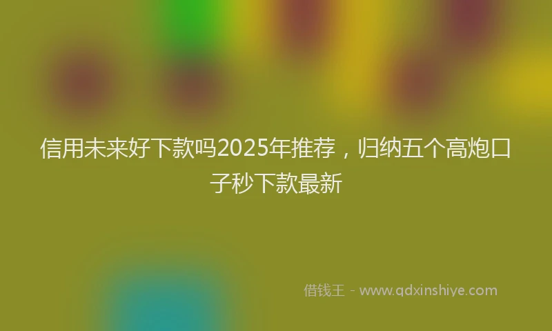 信用未来好下款吗2025年推荐，归纳五个高炮口子秒下款最新