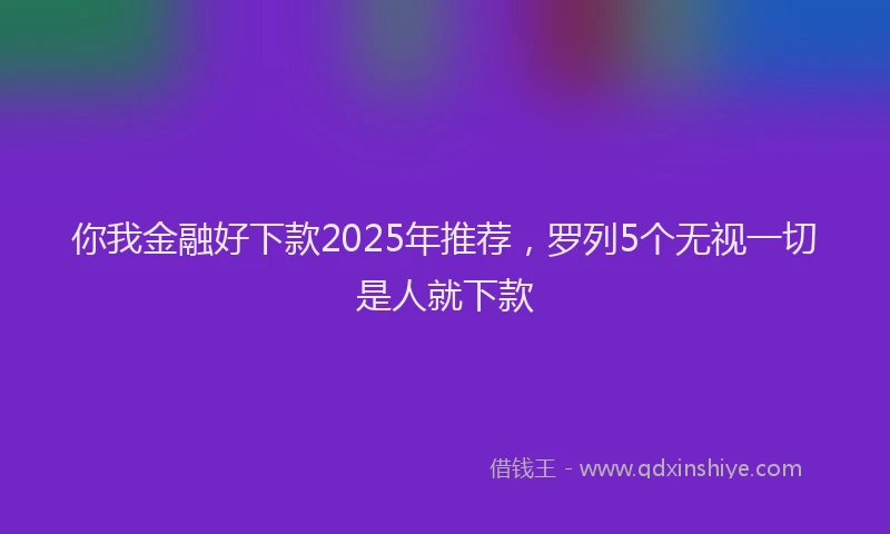 你我金融好下款2025年推荐，罗列5个无视一切是人就下款