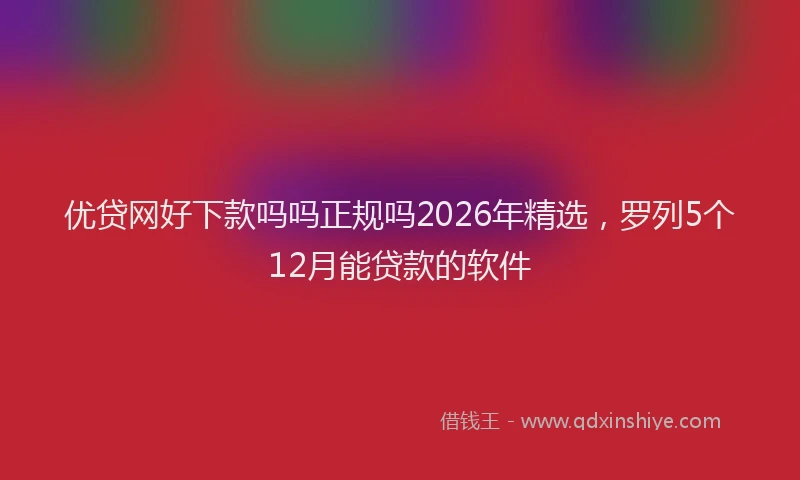 优贷网好下款吗吗正规吗2026年精选，罗列5个12月能贷款的软件