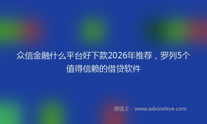 众信金融什么平台好下款2026年推荐，罗列5个值得信赖的借贷软件
