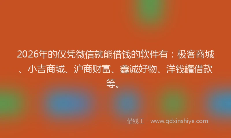 2026年的仅凭微信就能借钱的软件有:极客商城、小吉商城、沪商财富、鑫诚好物、洋钱罐借款等。