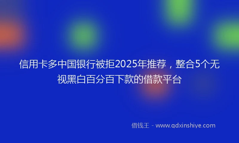 信用卡多中国银行被拒2025年推荐，整合5个无视黑白百分百下款的借款平台