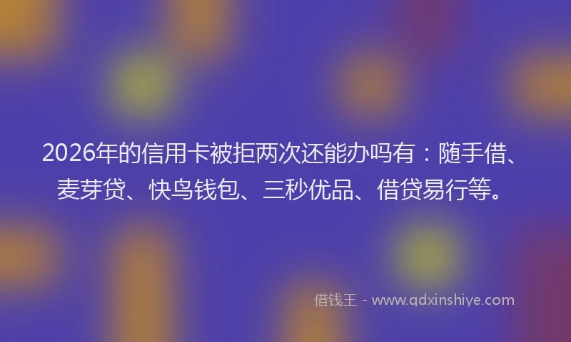 2026年的信用卡被拒两次还能办吗有：随手借、麦芽贷、快鸟钱包、三秒优品、借贷易行等。