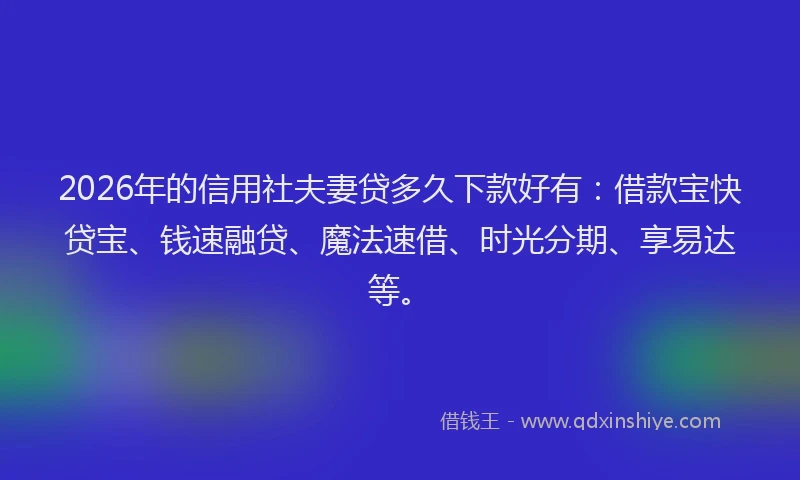 2026年的信用社夫妻贷多久下款好有:借款宝快贷宝、钱速融贷、魔法速借、时光分期、享易达等。
