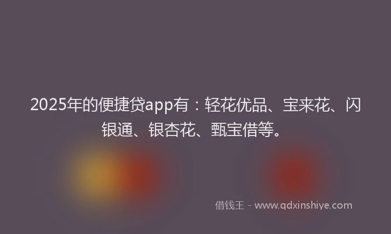 2025年的便捷贷app有:轻花优品、宝来花、闪银通、银杏花、甄宝借等。