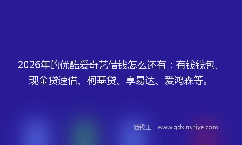 2026年的优酷爱奇艺借钱怎么还有：有钱钱包、现金贷速借、柯基贷、享易达、爱鸿森等。
