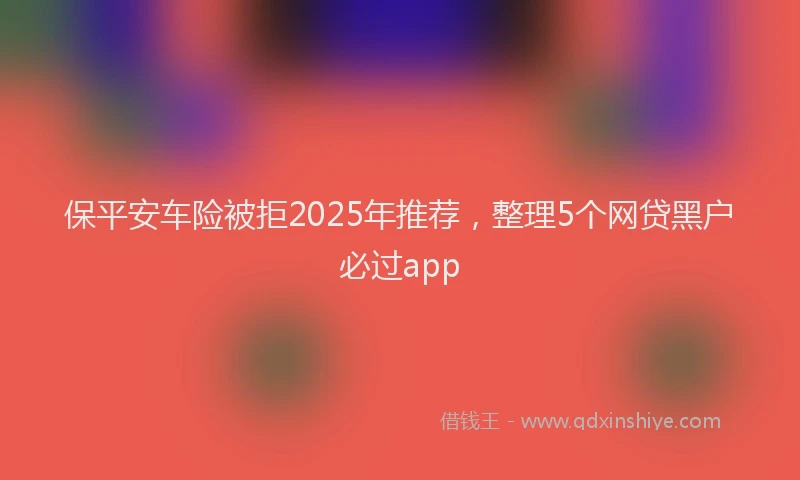 保平安车险被拒2025年推荐，整理5个网贷黑户必过app