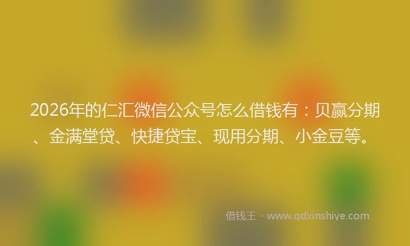 2026年的仁汇微信公众号怎么借钱有：贝赢分期、金满堂贷、快捷贷宝、现用分期、小金豆等。