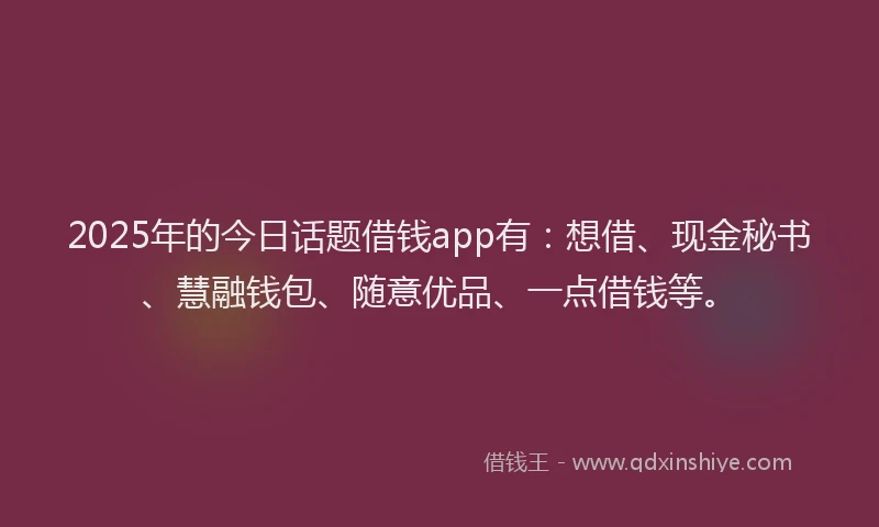 2025年的今日话题借钱app有：想借、现金秘书、慧融钱包、随意优品、一点借钱等。