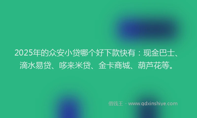 2025年的众安小贷哪个好下款快有：现金巴士、滴水易贷、哆来米贷、金卡商城、葫芦花等。