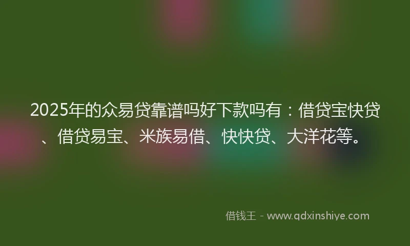 2025年的众易贷靠谱吗好下款吗有：借贷宝快贷、借贷易宝、米族易借、快快贷、大洋花等。